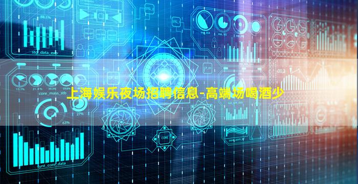 上海娱乐夜场招聘信息-高端场喝酒少